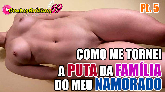 COMO ME TORNEI A PUTA DA FAMÍLIA DO MEU NAMORADO – PARTE 5