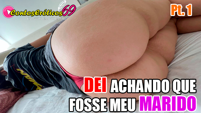 DEI ACHANDO QUE FOSSE MEU MARIDO – PARTE 1