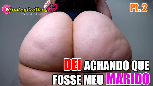 DEI ACHANDO QUE FOSSE MEU MARIDO – PARTE 2