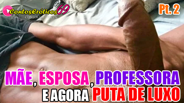 MÃE, ESPOSA, PROFESSORA E AGORA PUTA DE LUXO – PARTE 2