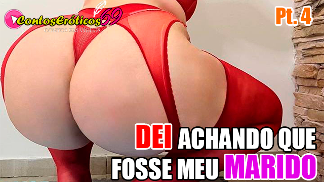 DEI ACHANDO QUE FOSSE MEU MARIDO – PARTE 4