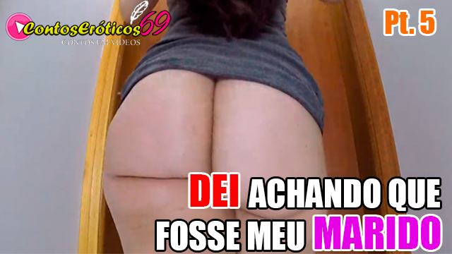DEI ACHANDO QUE FOSSE MEU MARIDO – PARTE 5