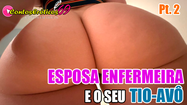 ESPOSA ENFERMEIRA E SEU TIO-AVÔ – PARTE 2