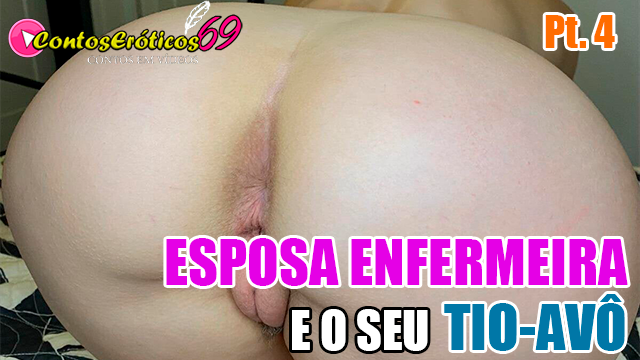 ESPOSA ENFERMEIRA E O SEU TIO-AVÔ – PARTE 4
