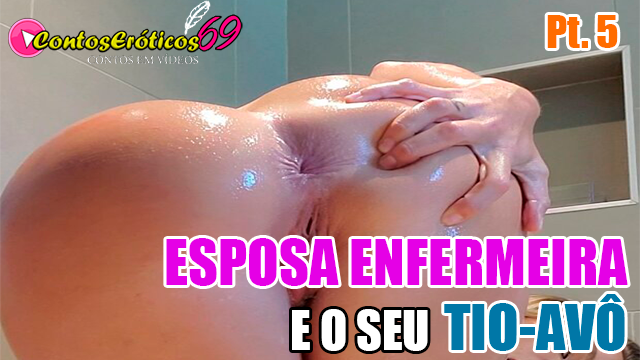 ESPOSA ENFERMEIRA E O SEU TIO-AVÔ – PARTE 5