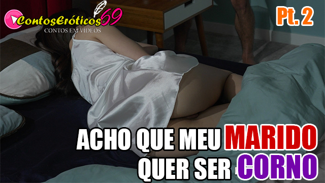 ACHO QUE MEU MARIDO QUER SER CORNO – PARTE 2